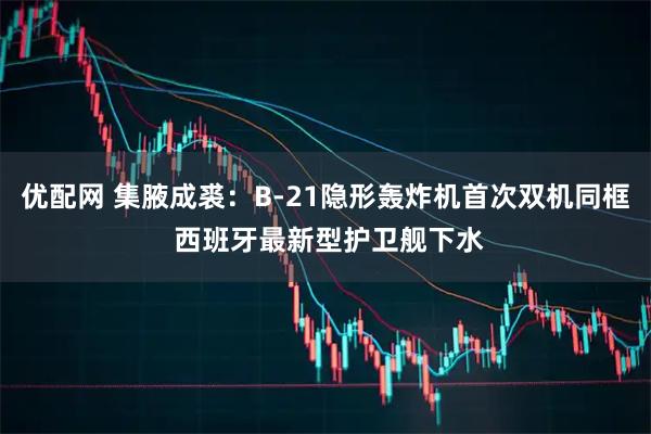 优配网 集腋成裘：B-21隐形轰炸机首次双机同框 西班牙最新型护卫舰下水