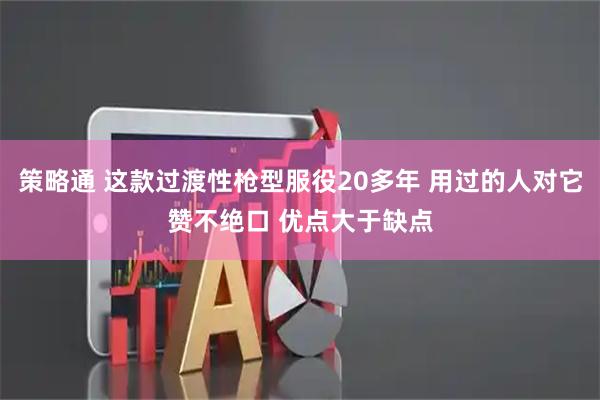 策略通 这款过渡性枪型服役20多年 用过的人对它赞不绝口 优点大于缺点