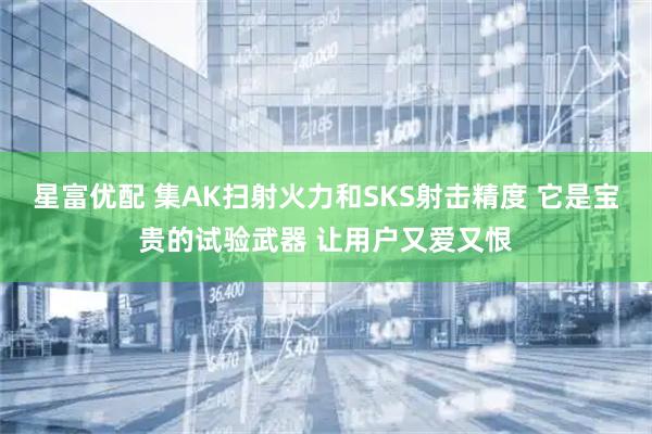 星富优配 集AK扫射火力和SKS射击精度 它是宝贵的试验武器 让用户又爱又恨