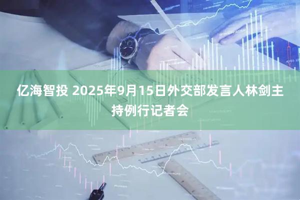 亿海智投 2025年9月15日外交部发言人林剑主持例行记者会