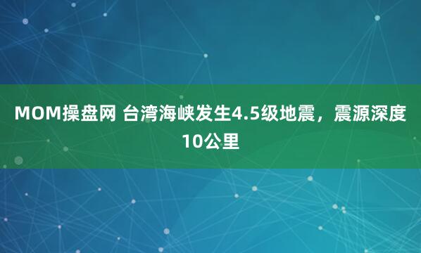 MOM操盘网 台湾海峡发生4.5级地震，震源深度10公里