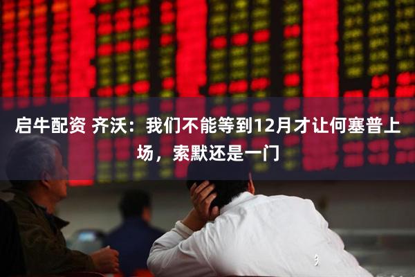 启牛配资 齐沃：我们不能等到12月才让何塞普上场，索默还是一门