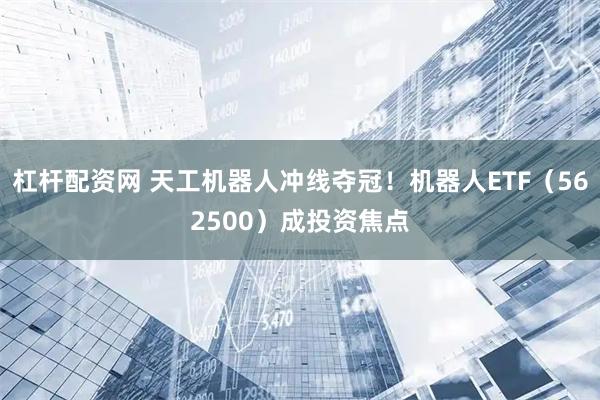 杠杆配资网 天工机器人冲线夺冠!机器人ETF(562500)成投资焦点