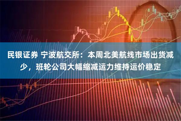 民银证券 宁波航交所：本周北美航线市场出货减少，班轮公司大幅缩减运力维持运价稳定