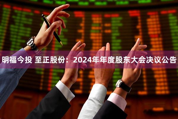 明福今投 至正股份：2024年年度股东大会决议公告