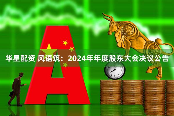 华星配资 风语筑：2024年年度股东大会决议公告