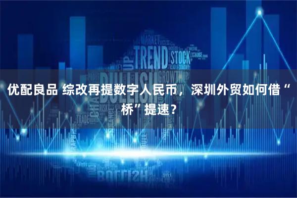 优配良品 综改再提数字人民币，深圳外贸如何借“桥”提速？