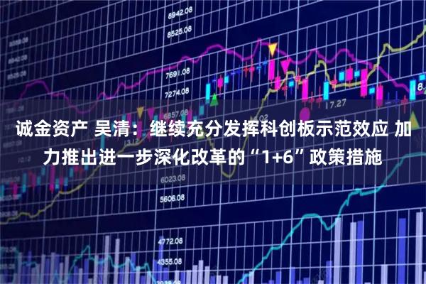 诚金资产 吴清：继续充分发挥科创板示范效应 加力推出进一步深化改革的“1+6”政策措施