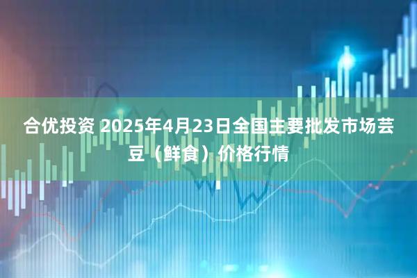 合优投资 2025年4月23日全国主要批发市场芸豆（鲜食）价格行情