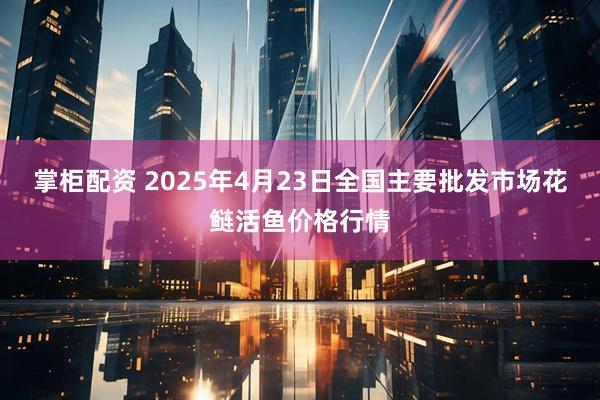 掌柜配资 2025年4月23日全国主要批发市场花鲢活鱼价格行情