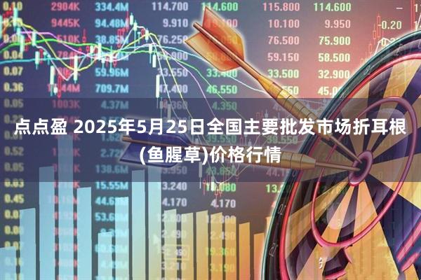 点点盈 2025年5月25日全国主要批发市场折耳根(鱼腥草)价格行情