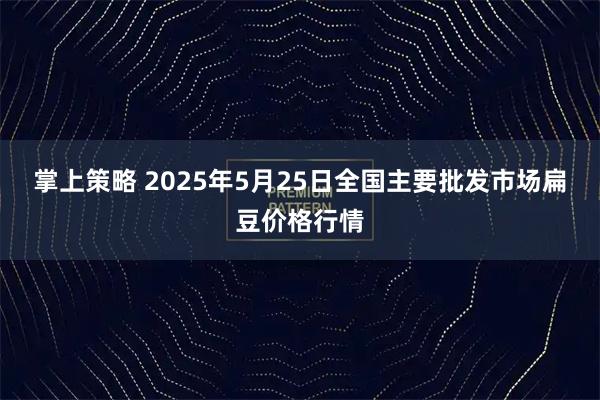 掌上策略 2025年5月25日全国主要批发市场扁豆价格行情