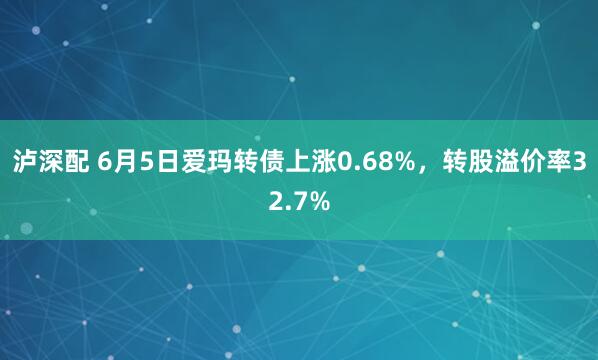 泸深配 6月5日爱玛转债上涨0.68%，转股溢价率32.7%