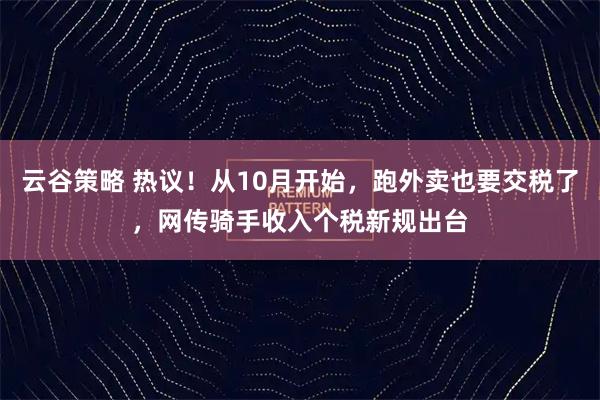 云谷策略 热议！从10月开始，跑外卖也要交税了，网传骑手收入个税新规出台