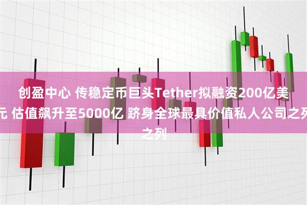 创盈中心 传稳定币巨头Tether拟融资200亿美元 估值飙升至5000亿 跻身全球最具价值私人公司之列