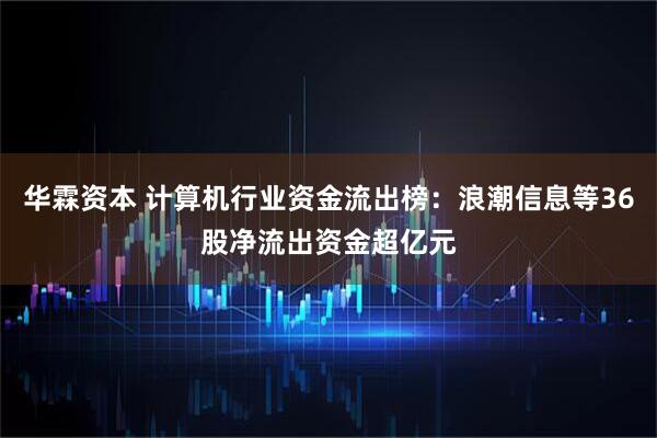 华霖资本 计算机行业资金流出榜：浪潮信息等36股净流出资金超亿元