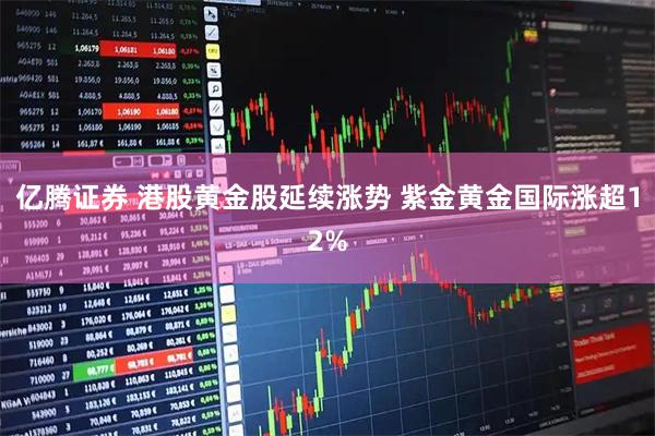 亿腾证券 港股黄金股延续涨势 紫金黄金国际涨超12%
