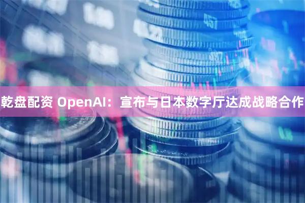 乾盘配资 OpenAI：宣布与日本数字厅达成战略合作