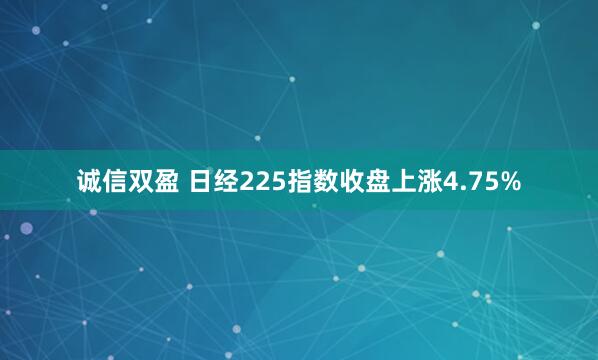 诚信双盈 日经225指数收盘上涨4.75%