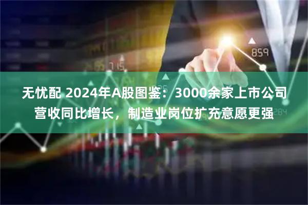 无忧配 2024年A股图鉴：3000余家上市公司营收同比增长，制造业岗位扩充意愿更强