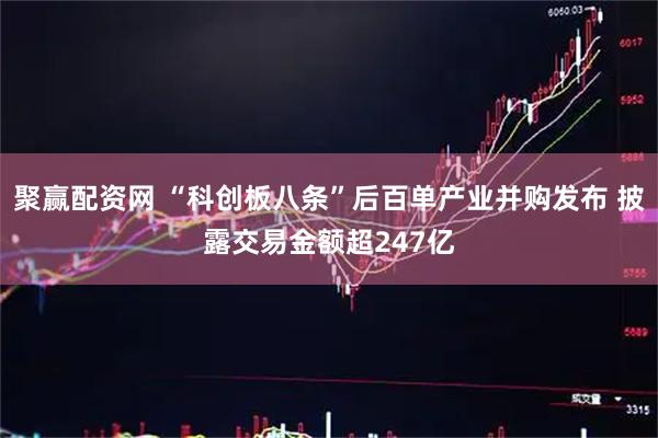 聚赢配资网 “科创板八条”后百单产业并购发布 披露交易金额超247亿