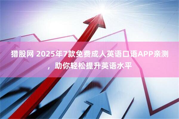 猎股网 2025年7款免费成人英语口语APP亲测，助你轻松提升英语水平