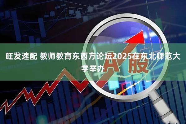 旺发速配 教师教育东西方论坛2025在东北师范大学举办