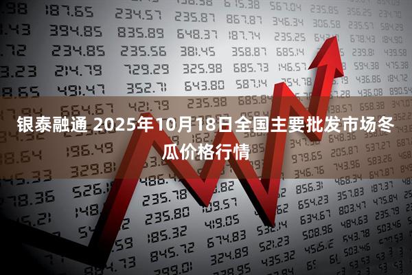 银泰融通 2025年10月18日全国主要批发市场冬瓜价格行情