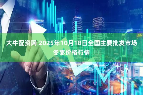 大牛配资网 2025年10月18日全国主要批发市场冬枣价格行情