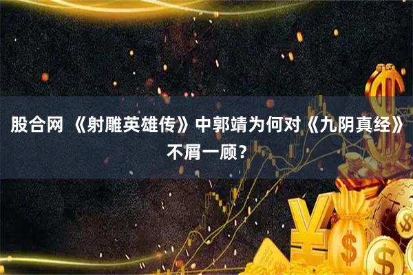 股合网 《射雕英雄传》中郭靖为何对《九阴真经》不屑一顾?