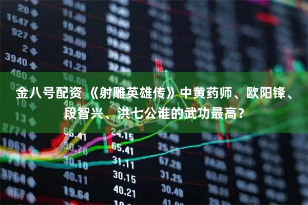 金八号配资 《射雕英雄传》中黄药师、欧阳锋、段智兴、洪七公谁的武功最高?