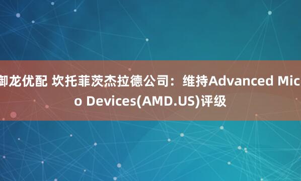 御龙优配 坎托菲茨杰拉德公司：维持Advanced Micro Devices(AMD.US)评级