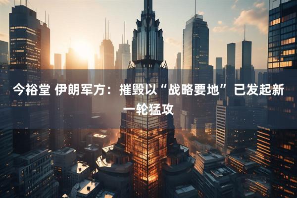 今裕堂 伊朗军方：摧毁以“战略要地” 已发起新一轮猛攻