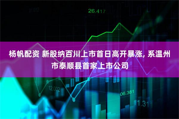 杨帆配资 新股纳百川上市首日高开暴涨, 系温州市泰顺县首家上市公司