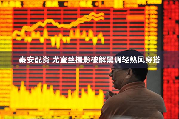 秦安配资 尤蜜丝摄影破解黑调轻熟风穿搭