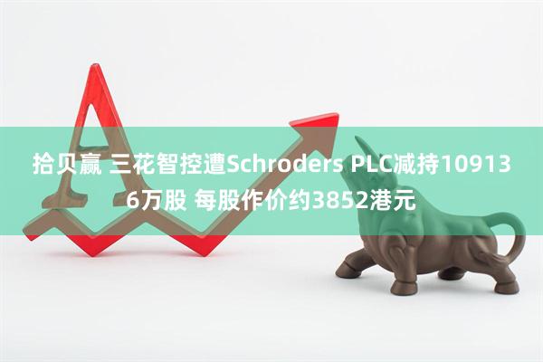 拾贝赢 三花智控遭Schroders PLC减持109136万股 每股作价约3852港元