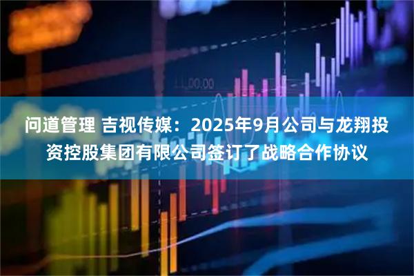 问道管理 吉视传媒：2025年9月公司与龙翔投资控股集团有限公司签订了战略合作协议