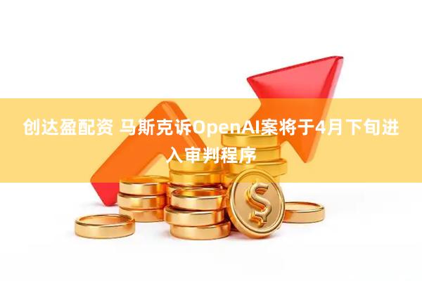 创达盈配资 马斯克诉OpenAI案将于4月下旬进入审判程序