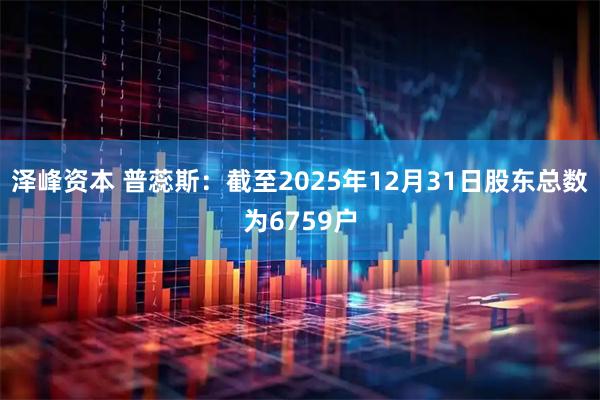 泽峰资本 普蕊斯：截至2025年12月31日股东总数为6759户
