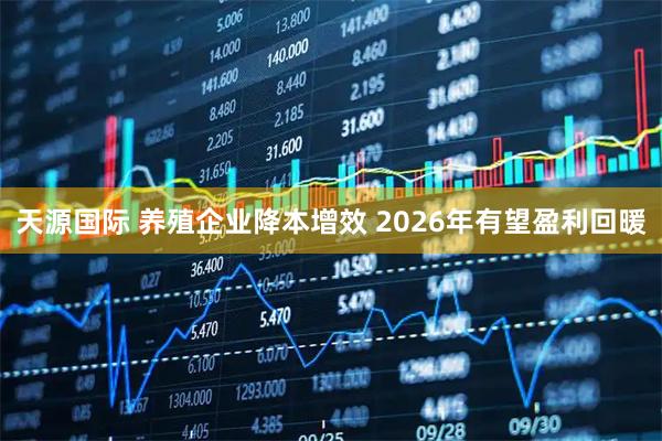 天源国际 养殖企业降本增效 2026年有望盈利回暖