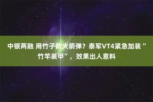 中银两融 用竹子防火箭弹？泰军VT4紧急加装“竹竿装甲”，效果出人意料
