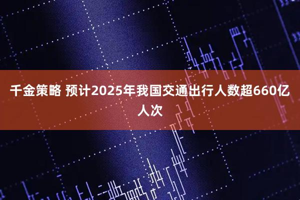 千金策略 预计2025年我国交通出行人数超660亿人次