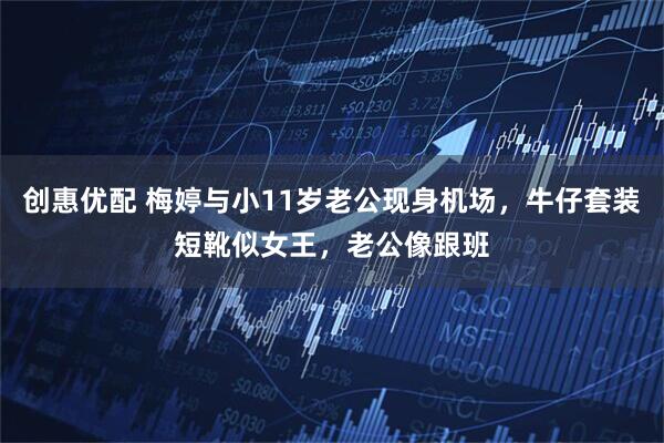 创惠优配 梅婷与小11岁老公现身机场，牛仔套装短靴似女王，老公像跟班