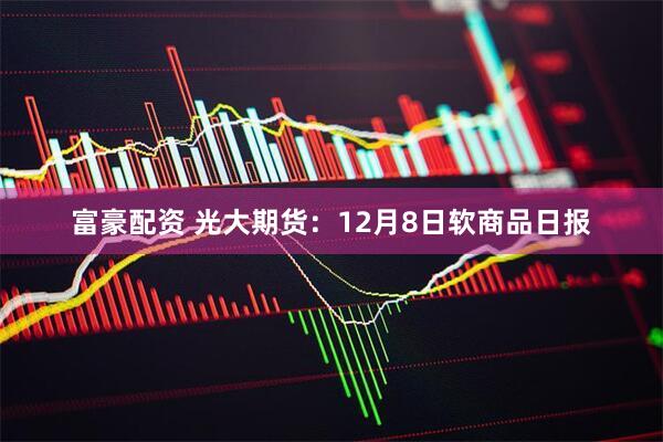 富豪配资 光大期货：12月8日软商品日报
