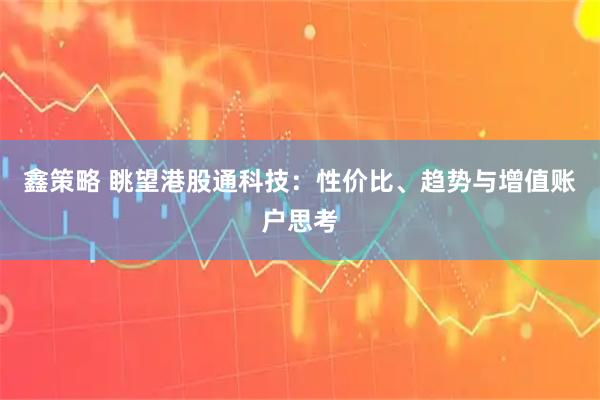 鑫策略 眺望港股通科技：性价比、趋势与增值账户思考
