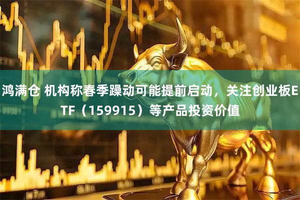 鸿满仓 机构称春季躁动可能提前启动，关注创业板ETF（159915）等产品投资价值