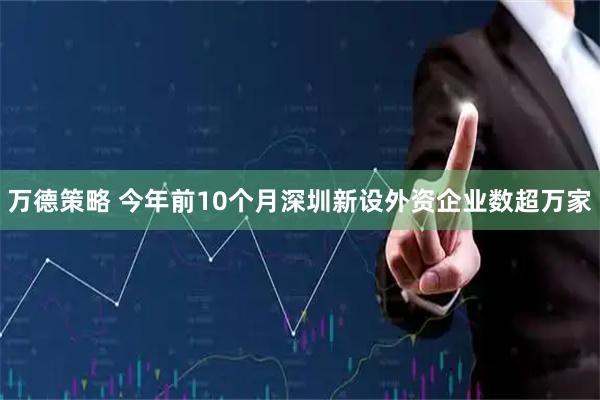 万德策略 今年前10个月深圳新设外资企业数超万家
