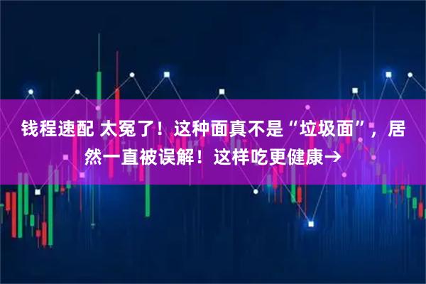 钱程速配 太冤了！这种面真不是“垃圾面”，居然一直被误解！这样吃更健康→