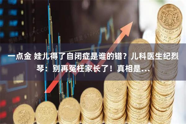一点金 娃儿得了自闭症是谁的错？儿科医生纪烈琴：别再冤枉家长了！真相是…