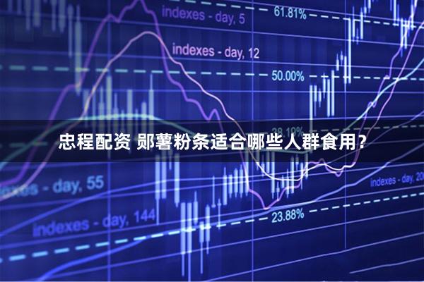 忠程配资 郧薯粉条适合哪些人群食用？